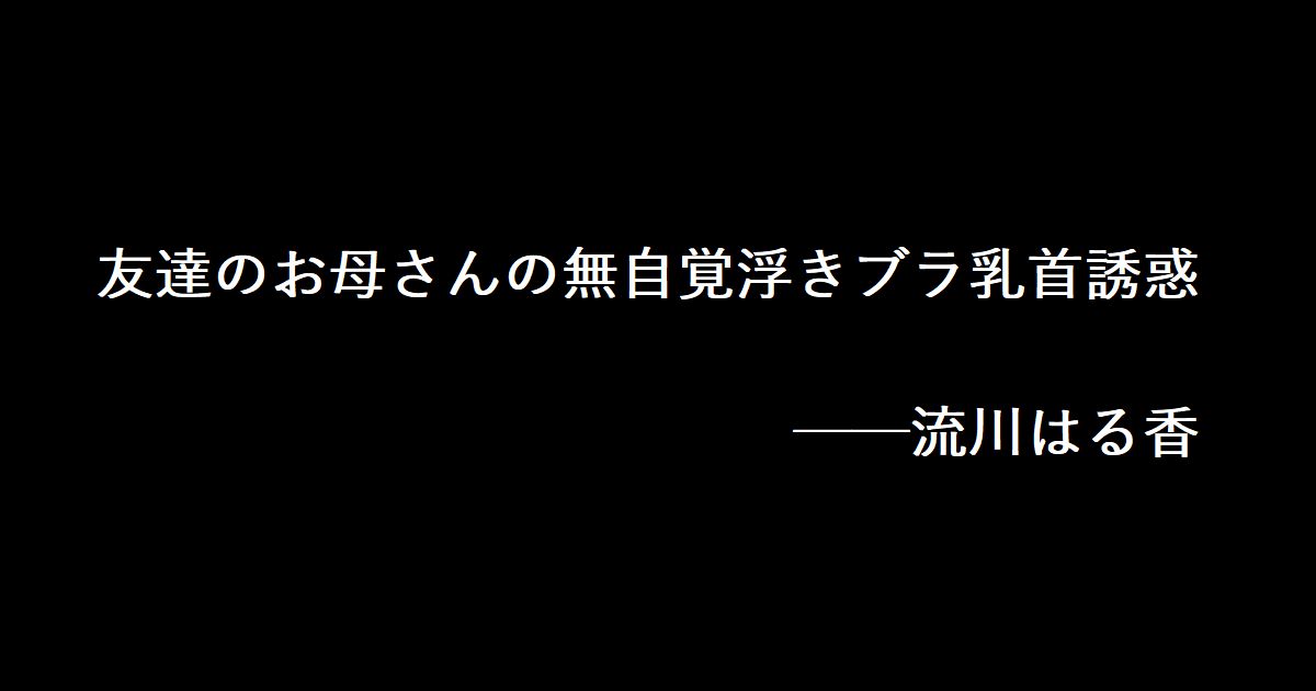 友達のお母さんの無自覚浮きブラ乳首誘惑 流川はる香