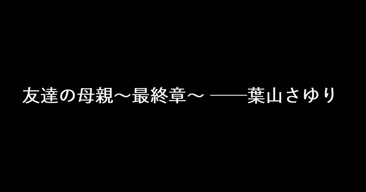 友達の母親～最終章～ ──葉山さゆり